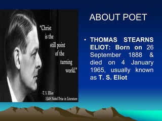 • THOMAS STEARNS
ELIOT: Born on 26
September 1888 &
died on 4 January
1965, usually known
as T. S. Eliot
ABOUT POET
 