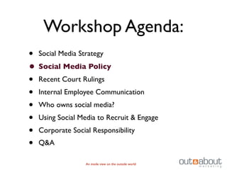 Workshop Agenda:
• Social Media Strategy
• Social Media Policy
• Recent Court Rulings
• Internal Employee Communication
• Who owns social media?
• Using Social Media to Recruit & Engage
• Corporate Social Responsibility
• Q&A
                 An inside view on the outside world
 