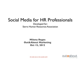 Social Media for HR Professionals
                 Developed for:
       Sierra Human Resources Association




            Milena Regos
        Out&About Marketing
            Oct 15, 2012



             An inside view on the outside world
 