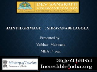 JAIN PILGRIMAGE : SHRAVANABELAGOLA
Presented by :
Vaibhav Makwana
MBA 1st year
 
