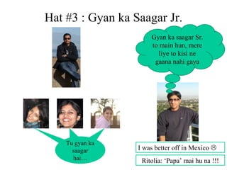 Hat #3 : Gyan ka Saagar Jr. Tu gyan ka saagar hai… Gyan ka saagar Sr. to main hun, mere liye to kisi ne gaana nahi gaya Ritolia: ‘Papa’ mai hu na !!! I was better off in Mexico   