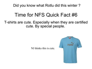 Time for NFS Quick Fact #6 T-shirts are cute. Especially when they are certified cute. By special people.  Did you know what Rotlu did this winter ? NJ thinks this is cute. 