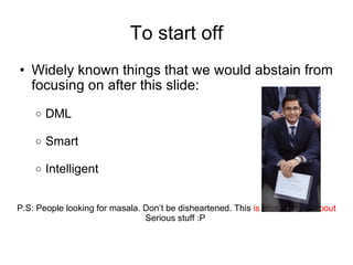 To start off Widely known things that we would abstain from focusing on after this slide:  DML Smart Intelligent P.S: People looking for masala. Don’t be disheartened. This  is the last slide about  Serious stuff :P  