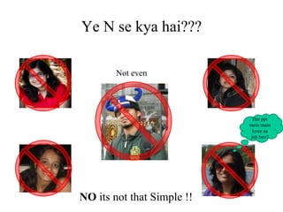 Ye N se kya hai??? Not even NO  its not that Simple !! Har ppt mein main kyun aa jati hun? 