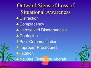 Outward Signs of Loss of Situational Awareness Distraction Complacency Unresolved Discrepancies Confusion Poor Communication Improper Procedures Fixation No One Flying the Aircraft 