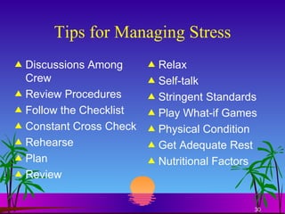 Tips for Managing Stress Discussions Among Crew Review Procedures Follow the Checklist Constant Cross Check Rehearse Plan Review Relax Self-talk Stringent Standards Play What-if Games Physical Condition Get Adequate Rest Nutritional Factors 
