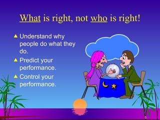 What  is right, not  who  is right! Understand why people do what they do. Predict your performance. Control your performance. 