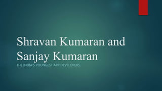 Shravan Kumaran and
Sanjay Kumaran
THE INDIA’S YOUNGEST APP DEVELOPERS.
 