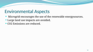 12
Environmental Aspects
 Microgrid encourages the use of the renewable energysources.
 Large land use impacts are avoided.
 CO2 Emissions are reduced.
 