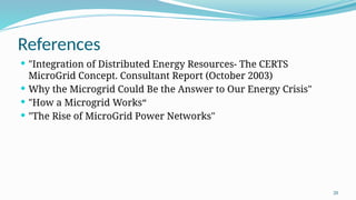 20
References
 "Integration of Distributed Energy Resources- The CERTS
MicroGrid Concept. Consultant Report (October 2003)
 Why the Microgrid Could Be the Answer to Our Energy Crisis"
 "How a Microgrid Works“
 "The Rise of MicroGrid Power Networks"
 