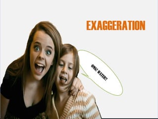 EXAGGERATION
OMG! WATER!!
 