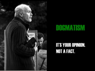 DOGMATISM
IT’S YOUR OPINION.
NOT A FACT.
 