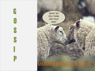 G
O
S
S
I
P
G
O
S
S
I
P
WHAT DO
YOU THINK
SHE TOLD
HIM?
WHAT DO
YOU THINK
SHE TOLD
HIM?
MMMEEEEEHEHEHEHE ?
 