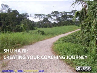 SHU HA RI:
CREATING YOUR COACHING JOURNEY
1
“Curved Paths” by Zhao ! is licensed under CC BY
 