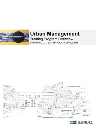 Urban Management
Training Program Overview
September 23-27, 2013 at SHRDC in Seoul, Korea

May 2013

1

 