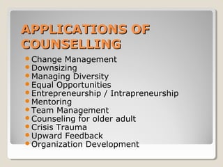 APPLICATIONS OFAPPLICATIONS OF
COUNSELLINGCOUNSELLING
Change Management
Downsizing
Managing Diversity
Equal Opportunities
Entrepreneurship / Intrapreneurship
Mentoring
Team Management
Counseling for older adult
Crisis Trauma
Upward Feedback
Organization Development
 