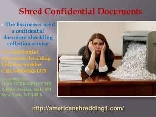 Shred Confidential Documents
The Businesses need
a confidential
document shredding
collection service



 Confidential
document shredding
Toll free number
Call 1-800-882-1979
Contact Us:NEW YORK OFFICE 545
Eighth Avenue, Suite 401
New York, NY 10018

 