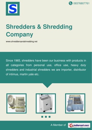 08376807761
A Member of
Shredders & Shredding
Company
www.shreddersandshredding.net
Since 1965, shredders have been our business with products in
all categories from personal use, office use, heavy duty
shredders and industrial shredders we are importer, distributor
of intimus, martin yale etc.
 