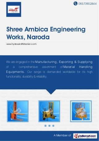 08373902844
A Member of
Shree Ambica Engineering
Works, Naroda
www.hydraulicliftstacker.com
Hydraulic Lift Stacker Manual Lift Stacker Hydraulic Scissor Lift Tables Pallet Truck Platform
Truck Industrial Hoists Industrial Cranes Drum lifting Equipments Aluminium Ladder Aluminium
Step Ladder Aluminium Self Support Ladders Industrial Trolley Passenger Baggage
Trolleys Drum Handling Trolley Chain Pulley Blocks Forged Caster Wheels Gas Cylinder
Trolley Belt Conveyor Industrial Metal Pallet Hydraulic Dock Leveler Ultra High Molecular Weight
Wheels Wheel Barrow Hydraulic Lift Stacker Manual Lift Stacker Hydraulic Scissor Lift
Tables Pallet Truck Platform Truck Industrial Hoists Industrial Cranes Drum lifting
Equipments Aluminium Ladder Aluminium Step Ladder Aluminium Self Support
Ladders Industrial Trolley Passenger Baggage Trolleys Drum Handling Trolley Chain Pulley
Blocks Forged Caster Wheels Gas Cylinder Trolley Belt Conveyor Industrial Metal
Pallet Hydraulic Dock Leveler Ultra High Molecular Weight Wheels Wheel Barrow Hydraulic Lift
Stacker Manual Lift Stacker Hydraulic Scissor Lift Tables Pallet Truck Platform Truck Industrial
Hoists Industrial Cranes Drum lifting Equipments Aluminium Ladder Aluminium Step
Ladder Aluminium Self Support Ladders Industrial Trolley Passenger Baggage Trolleys Drum
Handling Trolley Chain Pulley Blocks Forged Caster Wheels Gas Cylinder Trolley Belt
Conveyor Industrial Metal Pallet Hydraulic Dock Leveler Ultra High Molecular Weight
Wheels Wheel Barrow Hydraulic Lift Stacker Manual Lift Stacker Hydraulic Scissor Lift
Tables Pallet Truck Platform Truck Industrial Hoists Industrial Cranes Drum lifting
Equipments Aluminium Ladder Aluminium Step Ladder Aluminium Self Support
We are engaged in the Manufacturing, Exporting & Supplying
of a comprehensive assortment of Material Handling
Equipments. Our range is demanded worldwide for its high
functionality, durability & reliability.
 