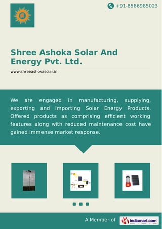 +91-8586985023
A Member of
Shree Ashoka Solar And
Energy Pvt. Ltd.
www.shreeashokasolar.in
We are engaged in manufacturing, supplying,
exporting and importing Solar Energy Products.
Oﬀered products as comprising eﬃcient working
features along with reduced maintenance cost have
gained immense market response.
 