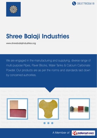 08377800618
A Member of
Shree Balaji Industries
www.shreebalajiindustries.org
Paver Blocks Paver Tiles Water Storage Tanks PET Bottle Jars Rigid Pipes SWR Pipes Casing
Pipes Column Pipes Stoneware Pipes Calcium Carbonate Paver Blocks Paver Tiles Water
Storage Tanks PET Bottle Jars Rigid Pipes SWR Pipes Casing Pipes Column Pipes Stoneware
Pipes Calcium Carbonate Paver Blocks Paver Tiles Water Storage Tanks PET Bottle Jars Rigid
Pipes SWR Pipes Casing Pipes Column Pipes Stoneware Pipes Calcium Carbonate Paver
Blocks Paver Tiles Water Storage Tanks PET Bottle Jars Rigid Pipes SWR Pipes Casing
Pipes Column Pipes Stoneware Pipes Calcium Carbonate Paver Blocks Paver Tiles Water
Storage Tanks PET Bottle Jars Rigid Pipes SWR Pipes Casing Pipes Column Pipes Stoneware
Pipes Calcium Carbonate Paver Blocks Paver Tiles Water Storage Tanks PET Bottle Jars Rigid
Pipes SWR Pipes Casing Pipes Column Pipes Stoneware Pipes Calcium Carbonate Paver
Blocks Paver Tiles Water Storage Tanks PET Bottle Jars Rigid Pipes SWR Pipes Casing
Pipes Column Pipes Stoneware Pipes Calcium Carbonate Paver Blocks Paver Tiles Water
Storage Tanks PET Bottle Jars Rigid Pipes SWR Pipes Casing Pipes Column Pipes Stoneware
Pipes Calcium Carbonate Paver Blocks Paver Tiles Water Storage Tanks PET Bottle Jars Rigid
Pipes SWR Pipes Casing Pipes Column Pipes Stoneware Pipes Calcium Carbonate Paver
Blocks Paver Tiles Water Storage Tanks PET Bottle Jars Rigid Pipes SWR Pipes Casing
Pipes Column Pipes Stoneware Pipes Calcium Carbonate Paver Blocks Paver Tiles Water
Storage Tanks PET Bottle Jars Rigid Pipes SWR Pipes Casing Pipes Column Pipes Stoneware
Pipes Calcium Carbonate Paver Blocks Paver Tiles Water Storage Tanks PET Bottle Jars Rigid
We are engaged in the manufacturing and supplying, diverse range of
multi purpose Pipes, Paver Blocks, Water Tanks & Calcium Carbonate
Powder. Our products are as per the norms and standards laid down
by concerned authorities.
 