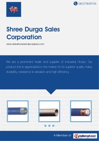 08377809193
A Member of
Shree Durga Sales
Corporation
www.rubberhosesandpvcpipes.com
Industrial Hoses Rubber Hose Discharge Hose Water Hose Clear Plastic Tubing Hose
Pipe Hose Fittings Plastic Pipes Hose Reel Rock Drill Hose Hydraulic Hose Spiral Hose PVC
Hose Braided Hose Industrial Hoses Rubber Hose Discharge Hose Water Hose Clear Plastic
Tubing Hose Pipe Hose Fittings Plastic Pipes Hose Reel Rock Drill Hose Hydraulic Hose Spiral
Hose PVC Hose Braided Hose Industrial Hoses Rubber Hose Discharge Hose Water
Hose Clear Plastic Tubing Hose Pipe Hose Fittings Plastic Pipes Hose Reel Rock Drill
Hose Hydraulic Hose Spiral Hose PVC Hose Braided Hose Industrial Hoses Rubber
Hose Discharge Hose Water Hose Clear Plastic Tubing Hose Pipe Hose Fittings Plastic
Pipes Hose Reel Rock Drill Hose Hydraulic Hose Spiral Hose PVC Hose Braided Hose Industrial
Hoses Rubber Hose Discharge Hose Water Hose Clear Plastic Tubing Hose Pipe Hose
Fittings Plastic Pipes Hose Reel Rock Drill Hose Hydraulic Hose Spiral Hose PVC Hose Braided
Hose Industrial Hoses Rubber Hose Discharge Hose Water Hose Clear Plastic Tubing Hose
Pipe Hose Fittings Plastic Pipes Hose Reel Rock Drill Hose Hydraulic Hose Spiral Hose PVC
Hose Braided Hose Industrial Hoses Rubber Hose Discharge Hose Water Hose Clear Plastic
Tubing Hose Pipe Hose Fittings Plastic Pipes Hose Reel Rock Drill Hose Hydraulic Hose Spiral
Hose PVC Hose Braided Hose Industrial Hoses Rubber Hose Discharge Hose Water
Hose Clear Plastic Tubing Hose Pipe Hose Fittings Plastic Pipes Hose Reel Rock Drill
Hose Hydraulic Hose Spiral Hose PVC Hose Braided Hose Industrial Hoses Rubber
Hose Discharge Hose Water Hose Clear Plastic Tubing Hose Pipe Hose Fittings Plastic
We are a prominent trader and supplier of Industrial Hoses. Our
product line is appreciated in the market for its superior quality make,
durability, resistance to abrasion and high efficiency.
 