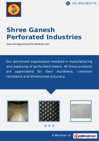 +91-9953363770

Shree Ganesh
Perforated Industries
www.shreeganeshperforatedinds.com

Our prominent organization involved in manufacturing
and supplying of perforated sheets. All these products
are

appreciated

for

their

sturdiness,

resistance and dimensional accuracy.

A Member of

corrosion

 