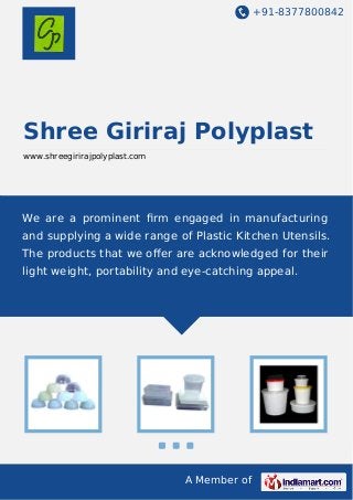 +91-8377800842

Shree Giriraj Polyplast
www.shreegirirajpolyplast.com

We are a prominent ﬁrm engaged in manufacturing
and supplying a wide range of Plastic Kitchen Utensils.
The products that we oﬀer are acknowledged for their
light weight, portability and eye-catching appeal.

A Member of

 