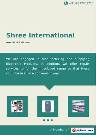 +91-8377802720
A Member of
Shree International
www.shree-india.com
We are engaged in manufacturing and supplying
Electronic Products. In addition, we oﬀer repair
services to for the introduced range so that these
could be used in a convenient way.
 