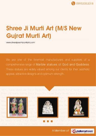 09953352018
A Member of
Shree Ji Murti Art (M/S New
Gujrat Murti Art)
www.shreejeemoortiart.com
Marble Radha Krishna Statue Marble Ganesha Statue Marble Hanuman Statue Marble Laxmi
Statue Marble Durga Statue Marble Ram Darbar Statue Marble Laxmi Narayan Statue Marble
Saraswati Statue Marble Vishnu Statue Marble Jain Statue Marble Buddha Statue Marble Animal
Statue Garden Marble Flower Pot Marble Krishna Statue Marble Shiv Parvati Statue Marble Shiva
Statue Marble Bust Statue Marble Nandi Statue Marble Elephant Statue Marble Lady
Statue Marble Khodiyar Statue Marble Shivling Mable Handicraft Items Ganesha Statue God
Statues Ganesh Statue God & Goddess Statues Hindu God Statue Marble Radha Krishna
Statue Marble Ganesha Statue Marble Hanuman Statue Marble Laxmi Statue Marble Durga
Statue Marble Ram Darbar Statue Marble Laxmi Narayan Statue Marble Saraswati Statue Marble
Vishnu Statue Marble Jain Statue Marble Buddha Statue Marble Animal Statue Garden Marble
Flower Pot Marble Krishna Statue Marble Shiv Parvati Statue Marble Shiva Statue Marble Bust
Statue Marble Nandi Statue Marble Elephant Statue Marble Lady Statue Marble Khodiyar
Statue Marble Shivling Mable Handicraft Items Ganesha Statue God Statues Ganesh
Statue God & Goddess Statues Hindu God Statue Marble Radha Krishna Statue Marble
Ganesha Statue Marble Hanuman Statue Marble Laxmi Statue Marble Durga Statue Marble Ram
Darbar Statue Marble Laxmi Narayan Statue Marble Saraswati Statue Marble Vishnu
Statue Marble Jain Statue Marble Buddha Statue Marble Animal Statue Garden Marble Flower
Pot Marble Krishna Statue Marble Shiv Parvati Statue Marble Shiva Statue Marble Bust
Statue Marble Nandi Statue Marble Elephant Statue Marble Lady Statue Marble Khodiyar
We are one of the foremost manufacturers and suppliers of a
comprehensive range of Marble statues of God and Goddess.
These statues are widely valued among our clients for their aesthetic
appeal, attractive designs and optimum strength.
 