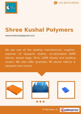 +91-8447539932
A Member of
Shree Kushal Polymers
www.shreekushalpolymers.co.in
We are one of the leading manufacturer, supplier,
exporter of tarpaulin sheets, un-laminated HDPE
fabrics, woven bags, ﬁlms, LDPE sheets and building
covers. We also oﬀer granules, PE woven fabrics &
tarpaulin tent covers.
 