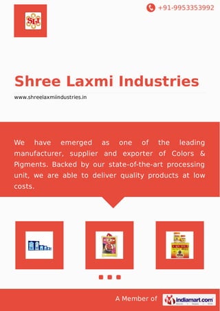 +91-9953353992
A Member of
Shree Laxmi Industries
www.shreelaxmiindustries.in
We have emerged as one of the leading
manufacturer, supplier and exporter of Colors &
Pigments. Backed by our state-of-the-art processing
unit, we are able to deliver quality products at low
costs.
 