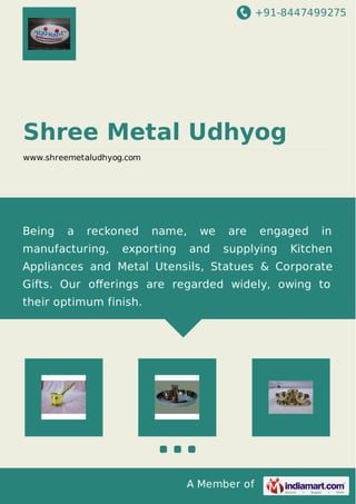 +91-8447499275
A Member of
Shree Metal Udhyog
www.shreemetaludhyog.com
Being a reckoned name, we are engaged in
manufacturing, exporting and supplying Kitchen
Appliances and Metal Utensils, Statues & Corporate
Gifts. Our oﬀerings are regarded widely, owing to
their optimum finish.
 