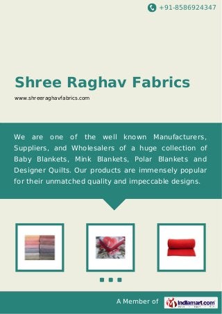 +91-8586924347
A Member of
Shree Raghav Fabrics
www.shreeraghavfabrics.com
We are one of the well known Manufacturers,
Suppliers, and Wholesalers of a huge collection of
Baby Blankets, Mink Blankets, Polar Blankets and
Designer Quilts. Our products are immensely popular
for their unmatched quality and impeccable designs.
 