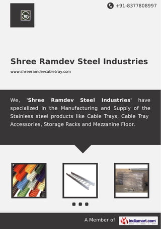 +91-8377808997

Shree Ramdev Steel Industries
www.shreeramdevcabletray.com

We,

'Shree

Ramdev

Steel

Industries'

have

specialized in the Manufacturing and Supply of the
Stainless steel products like Cable Trays, Cable Tray
Accessories, Storage Racks and Mezzanine Floor.

A Member of

 