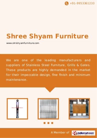 +91-9953361233

Shree Shyam Furniture
www.shrishyamfurniture.com

We

are

one

of

the

leading

manufacturers

and

suppliers of Stainless Steel Furniture, Grills & Gates.
These products are highly demanded in the market
for their impeccable design, ﬁne ﬁnish and minimum
maintenance.

A Member of

 