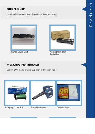 DRUM UNIT
Leading Wholesaler and Supplier of Brother head.
Canon Drum Unit Xerox Drum Unit
Cartridge
PACKING MATERIALS
Leading Wholesaler and Supplier of Brother head.
Imaging Drum Unit Portable Blower Dragon Sheet
Products
 