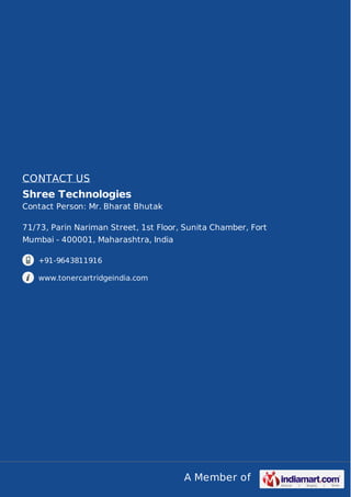A Member of
CONTACT US
Shree Technologies
Contact Person: Mr. Bharat Bhutak
71/73, Parin Nariman Street, 1st Floor, Sunita Chamber, Fort
Mumbai - 400001, Maharashtra, India
+91-9643811916
www.tonercartridgeindia.com
 