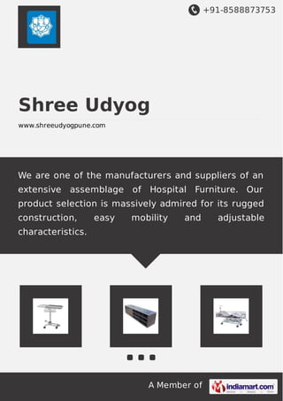+91-8588873753
A Member of
Shree Udyog
www.shreeudyogpune.com
We are one of the manufacturers and suppliers of an
extensive assemblage of Hospital Furniture. Our
product selection is massively admired for its rugged
construction, easy mobility and adjustable
characteristics.
 