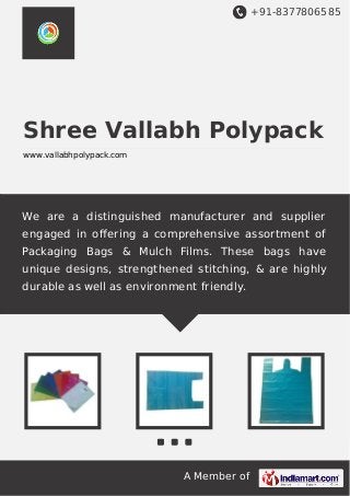 +91-8377806585
A Member of
Shree Vallabh Polypack
www.vallabhpolypack.com
We are a distinguished manufacturer and supplier
engaged in oﬀering a comprehensive assortment of
Packaging Bags & Mulch Films. These bags have
unique designs, strengthened stitching, & are highly
durable as well as environment friendly.
 