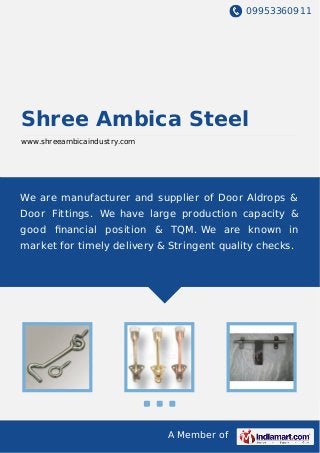 09953360911
A Member of
Shree Ambica Steel
www.shreeambicaindustry.com
We are manufacturer and supplier of Door Aldrops &
Door Fittings. We have large production capacity &
good ﬁnancial position & TQM. We are known in
market for timely delivery & Stringent quality checks.
 