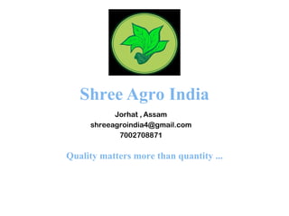 Shree Agro India
Jorhat , Assam
shreeagroindia4@gmail.com
7002708871
Quality matters more than quantity ...
 