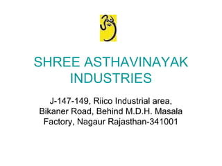 SHREE ASTHAVINAYAK
    INDUSTRIES
   J-147-149, Riico Industrial area,
Bikaner Road, Behind M.D.H. Masala
 Factory, Nagaur Rajasthan-341001
 