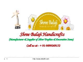 http://www.shbdilli.com1
Shree Balaji Handicrafts
(Manufacturer & Supplier of Silver Trophies & Decorative Items)
Call us at - + 91-9899269152
 