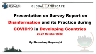 Presentation on Survey Report on
Disinformation and its Practice during
COVID19 in Developing Countries
26-27 October 2022
By Shreedeep Rayamajhi
 