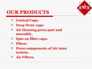 OUR PRODUCTS
    Conical Caps.
    Deep Draw caps.
    Air Housing press part and
     assembly.
    Spin on filter caps.
    Elbow.
    Press components of Air intec
     system.
    Air Filters.
 
