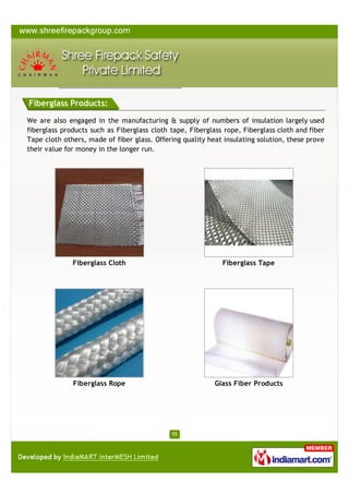 We are also engaged in the manufacturing & supply of numbers of
insulation largely used ﬁberglass products such as Fiberglass cloth tape,
Fiberglass rope, Fiberglass cloth and ﬁber Tape cloth others, made of
ﬁber glass. Oﬀering quality heat insulating solution, these prove their
value for money in the longer run.

Glass Fiber Products

Fiberglass Cloth

Fiberglass Tape

Fiberglass Rope

A Member of

Products

FIBERGLASS PRODUCTS

 