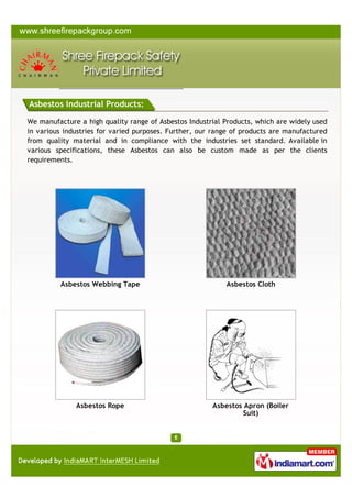 We manufacture a high quality range of Asbestos Industrial Products,
which are widely used in various industries for varied purposes. Further,
our range of products are manufactured from quality material and in
compliance with the industries set standard.

Asbestos Webbing Tape

Asbestos Cloth

Asbestos Rope

Asbestos Apron (Boiler
Suit)

A Member of

Products

ASBESTOS INDUSTRIAL PRODUCTS

 