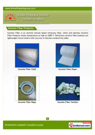 Ceramic Fiber is an alumino silicate based refractory ﬁber, white and
odorless. Ceramic Fiber Products resists temperature as high as 2300º F.
Refractory ceramic ﬁber products are lightweight travel trailers with very
low in thermal conductivity table.

Ceramic Fiber Cloth

Ceramic Fiber Paper

Ceramic Fiber Rope

Ceramic Fiber Textiles

A Member of

Products

CERAMIC FIBER PRODUCTS

 