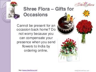 Shree Flora – Gifts for
Occasions
Cannot be present for an
occasion back home? Do
not worry because you
can compensate your
presence when you send
flowers to India by
ordering online.

http://www.shreeflora.com/

info@shreeflora.com

 